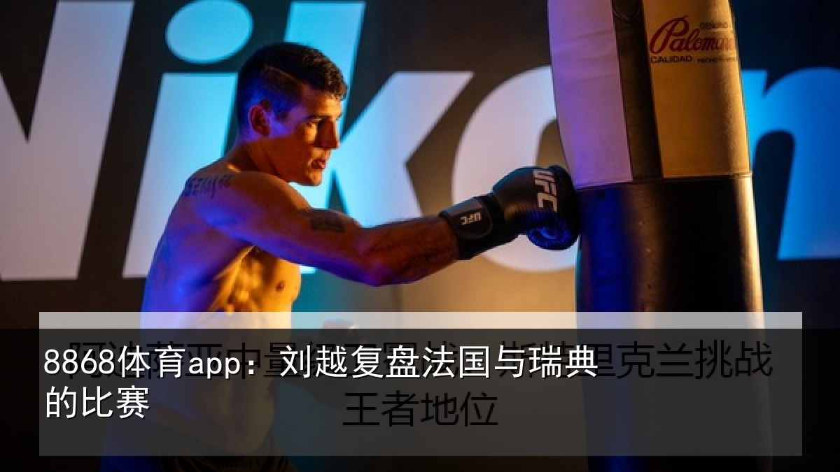 8868体育app：刘越复盘法国与瑞典的比赛