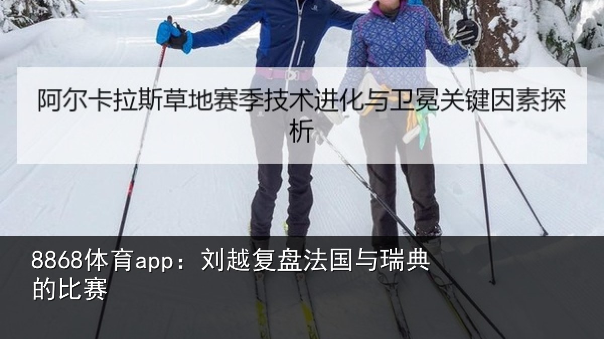 8868体育app：刘越复盘法国与瑞典的比赛