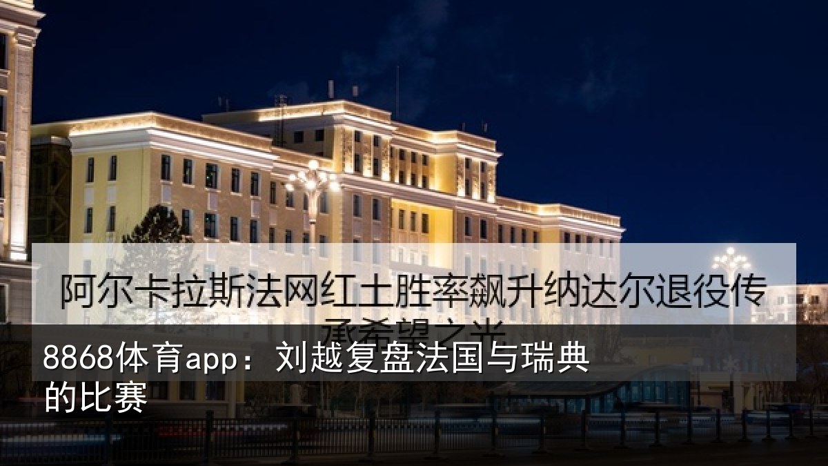 8868体育app：刘越复盘法国与瑞典的比赛