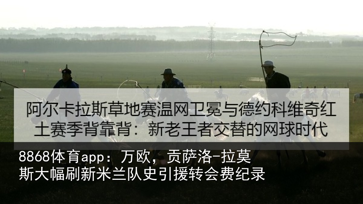 8868体育app：万欧，贡萨洛-拉莫斯大幅刷新米兰队史引援转会费纪录