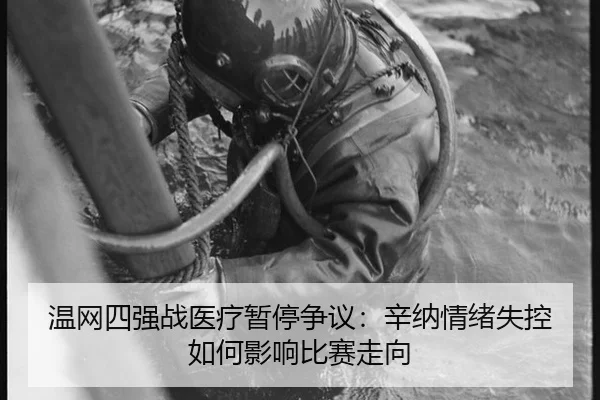 温网四强战医疗暂停争议：辛纳情绪失控如何影响比赛走向