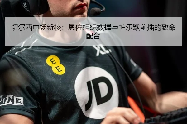 切尔西中场新核：恩佐组织数据与帕尔默前插的致命配合