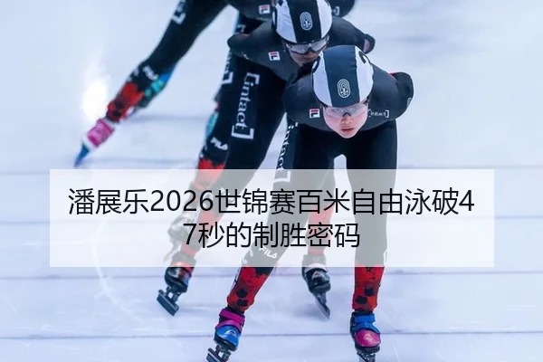 潘展乐2026世锦赛百米自由泳破47秒的制胜密码