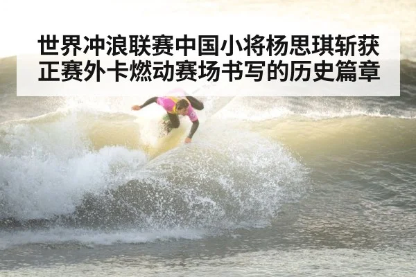 世界冲浪联赛中国小将杨思琪斩获正赛外卡燃动赛场书写的历史篇章