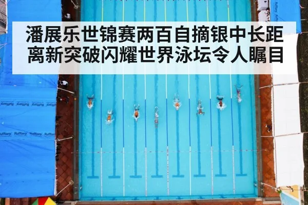 潘展乐世锦赛两百自摘银中长距离新突破闪耀世界泳坛令人瞩目