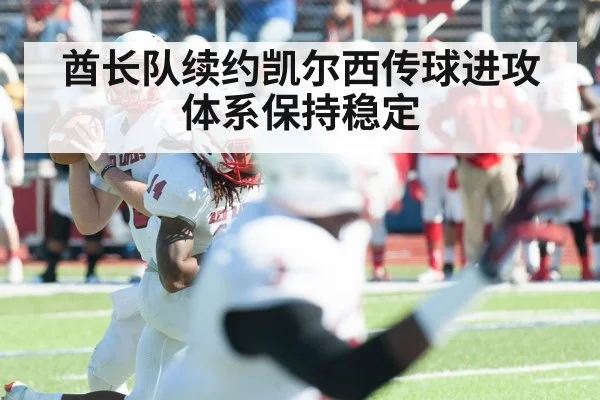 酋长队续约凯尔西传球进攻体系保持稳定