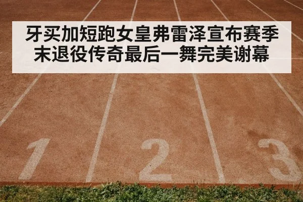 牙买加短跑女皇弗雷泽宣布赛季末退役传奇最后一舞完美谢幕