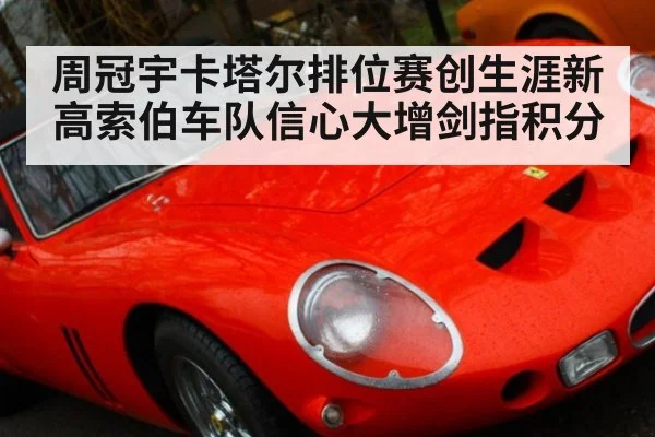 周冠宇卡塔尔排位赛创生涯新高索伯车队信心大增剑指积分