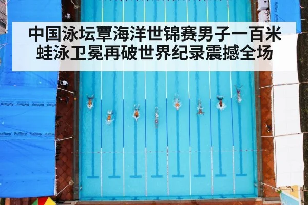 中国泳坛覃海洋世锦赛男子一百米蛙泳卫冕再破世界纪录震撼全场