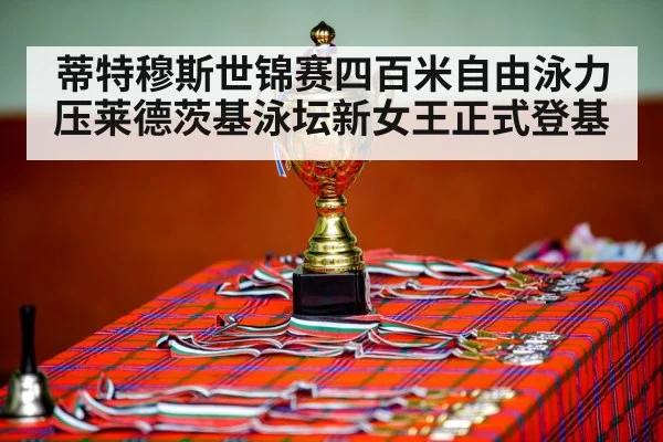 蒂特穆斯世锦赛四百米自由泳力压莱德茨基泳坛新女王正式登基